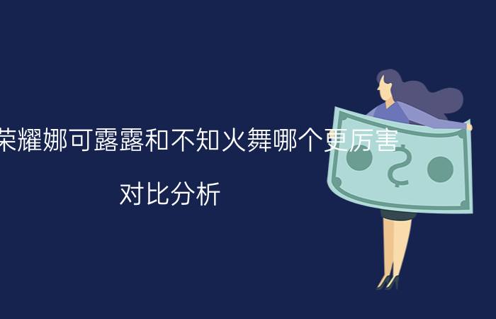 王者荣耀娜可露露和不知火舞哪个更厉害 对比分析